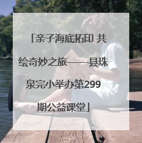 亲子海底拓印 共绘奇妙之旅——县珠泉完小举办第299期公益课堂