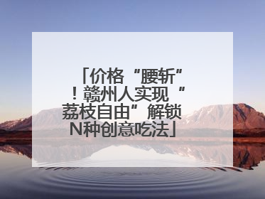 价格“腰斩”！赣州人实现“荔枝自由”解锁N种创意吃法