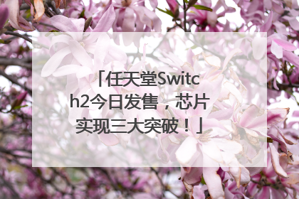 任天堂Switch2今日发售，芯片实现三大突破！