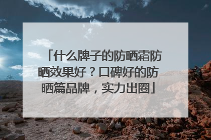 什么牌子的防晒霜防晒效果好？口碑好的防晒篇品牌，实力出圈