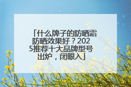 什么牌子的防晒霜防晒效果好？2025推荐十大品牌型号出炉，闭眼入