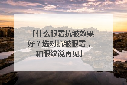 什么眼霜抗皱效果好？选对抗皱眼霜，和眼纹说再见