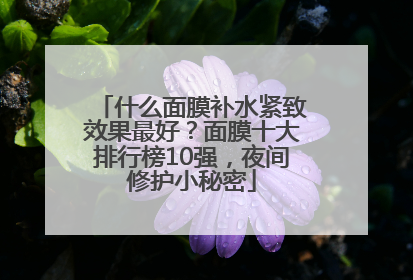 什么面膜补水紧致效果最好？面膜十大排行榜10强，夜间修护小秘密