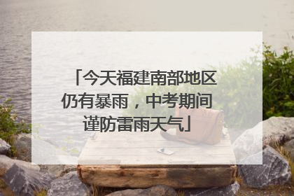 今天福建南部地区仍有暴雨，中考期间谨防雷雨天气