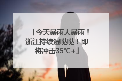 今天暴雨大暴雨！浙江持续湿哒哒！即将冲击35℃+