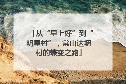 从“早上好”到“明星村”，常山达塘村的蝶变之路