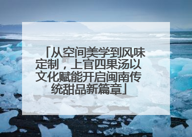 从空间美学到风味定制，上官四果汤以文化赋能开启闽南传统甜品新篇章
