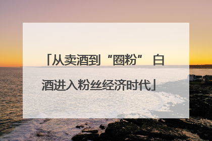 从卖酒到“圈粉” 白酒进入粉丝经济时代