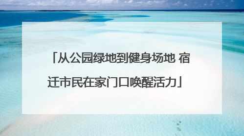 从公园绿地到健身场地 宿迁市民在家门口唤醒活力