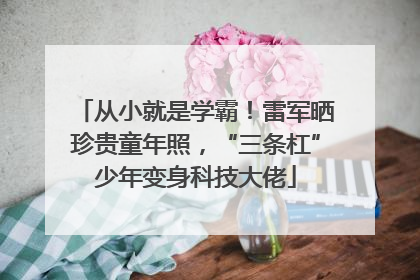 从小就是学霸！雷军晒珍贵童年照，“三条杠”少年变身科技大佬