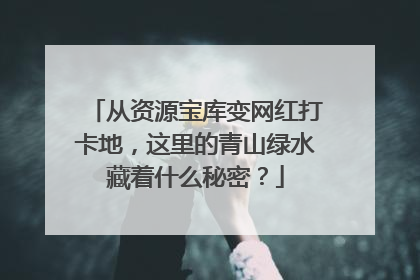 从资源宝库变网红打卡地，这里的青山绿水藏着什么秘密？