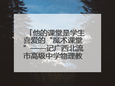 他的课堂是学生喜爱的“魔术课堂”——记广西北流市高级中学物理教师谢奔峰