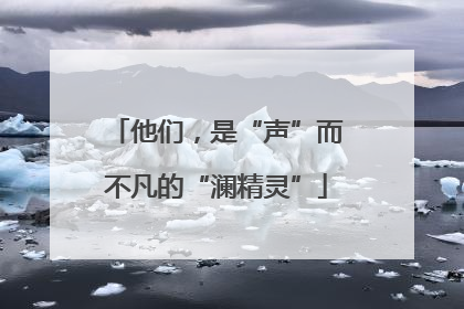 他们，是“声”而不凡的“澜精灵”