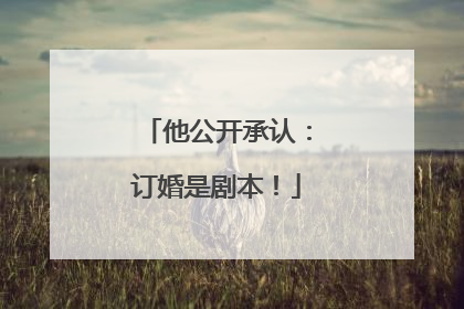 他公开承认：订婚是剧本！