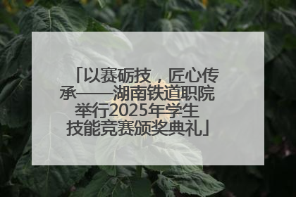 以赛砺技，匠心传承——湖南铁道职院举行2025年学生技能竞赛颁奖典礼