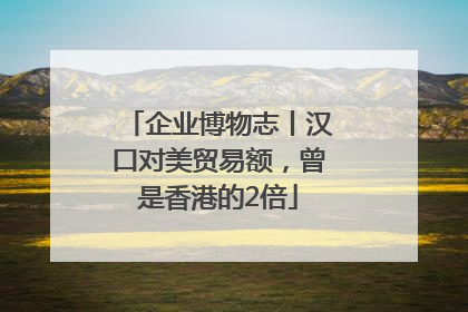 企业博物志丨汉口对美贸易额，曾是香港的2倍