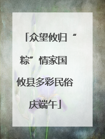 众望攸归“粽”情家国 攸县多彩民俗庆端午