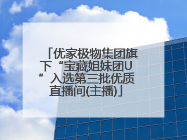 优家极物集团旗下“宝藏姐妹团U”入选第三批优质直播间(主播)