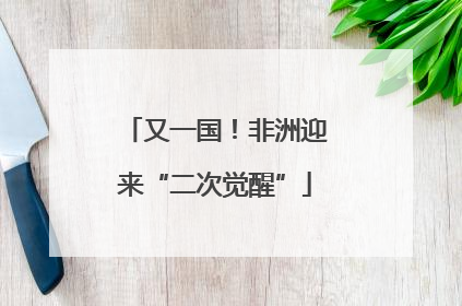 又一国！非洲迎来“二次觉醒”