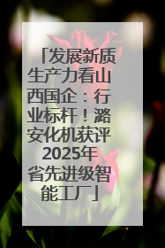 发展新质生产力看山西国企：行业标杆！潞安化机获评2025年省先进级智能工厂