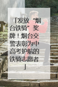 发放“烟台铁骑”奖牌！烟台交警表彰为中高考护航的铁骑志愿者