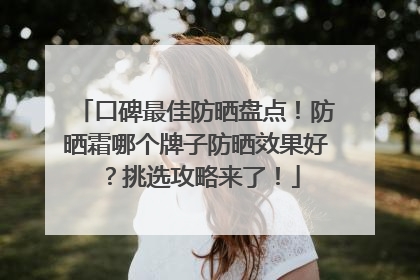 口碑最佳防晒盘点！防晒霜哪个牌子防晒效果好？挑选攻略来了！