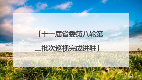 十一届省委第八轮第二批次巡视完成进驻