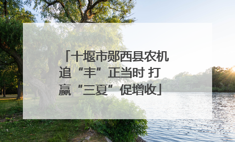十堰市郧西县农机追“丰”正当时 打赢“三夏”促增收
