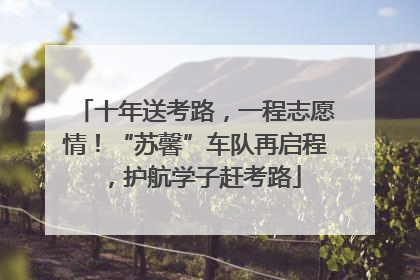 十年送考路，一程志愿情！“苏馨”车队再启程，护航学子赶考路