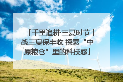 千里追耕·三夏时节丨战三夏保丰收 探索“中原粮仓”里的科技感