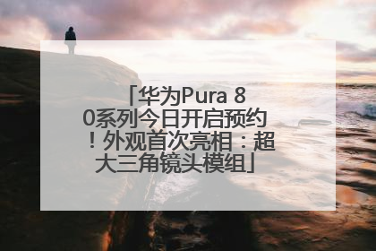 华为Pura 80系列今日开启预约！外观首次亮相：超大三角镜头模组