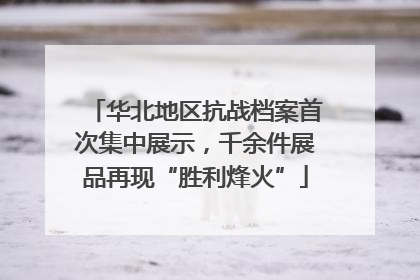 华北地区抗战档案首次集中展示，千余件展品再现“胜利烽火”