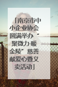 南京市中小企业协会圆满举办“聚微力·暖金陵”慈善献爱心暨义卖活动
