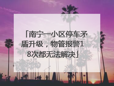 南宁一小区停车矛盾升级，物管报警18次都无法解决