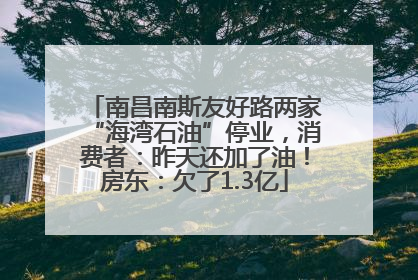 南昌南斯友好路两家“海湾石油”停业，消费者：昨天还加了油！房东：欠了1.3亿