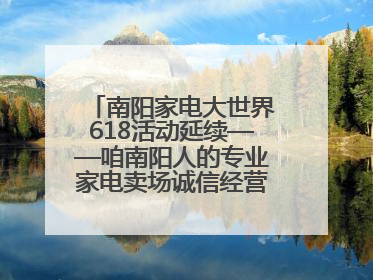 南阳家电大世界618活动延续——咱南阳人的专业家电卖场诚信经营不玩套路！