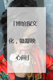 博馆探文化，赣鄱映心间