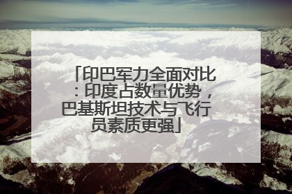印巴军力全面对比：印度占数量优势，巴基斯坦技术与飞行员素质更强