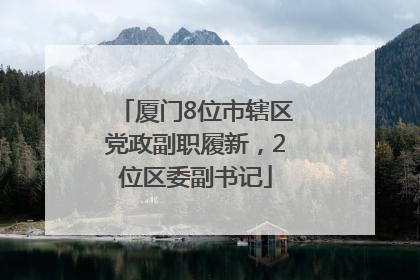 厦门8位市辖区党政副职履新，2位区委副书记
