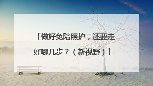 做好免陪照护，还要走好哪几步？（新视野）