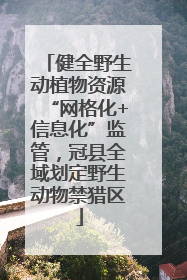 健全野生动植物资源“网格化+信息化”监管，冠县全域划定野生动物禁猎区