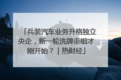 兵装汽车业务升格独立央企，新一轮洗牌重组才刚开始？｜热财经