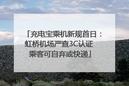 充电宝乘机新规首日：虹桥机场严查3C认证 乘客可自弃或快递