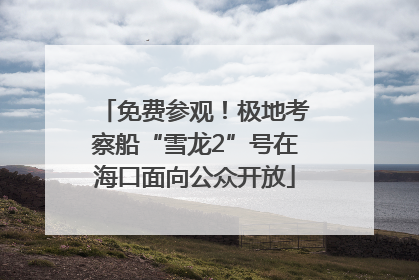 免费参观！极地考察船“雪龙2”号在海口面向公众开放