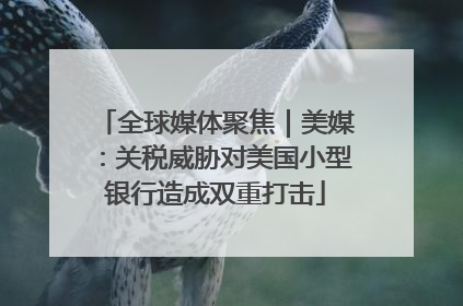 全球媒体聚焦｜美媒：关税威胁对美国小型银行造成双重打击
