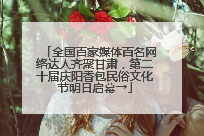 全国百家媒体百名网络达人齐聚甘肃，第二十届庆阳香包民俗文化节明日启幕→