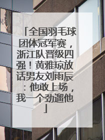 全国羽毛球团体冠军赛，浙江队晋级四强！黄雅琼放话男友刘雨辰：他敢上场，我一个劲遛他
