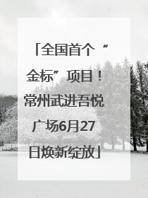全国首个“金标”项目！常州武进吾悦广场6月27日焕新绽放