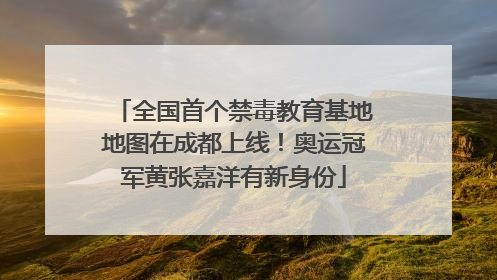 全国首个禁毒教育基地地图在成都上线！奥运冠军黄张嘉洋有新身份