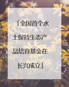 全国首个水土保持生态产品培育基金在长兴成立